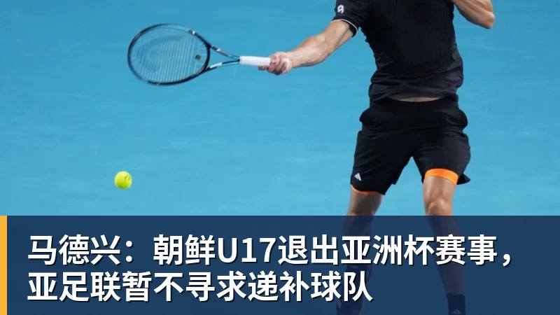 马德兴：朝鲜U17退出亚洲杯赛事，亚足联暂不寻求递补球队
