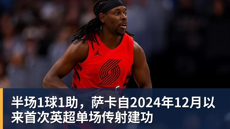 beplay官方网站地址半场1球1助,萨卡自2024年12月以来首次英超单场传射建功