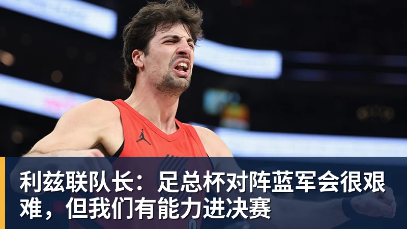 利兹联队长:足总杯对阵蓝军会很艰难,但我们有能力进决赛