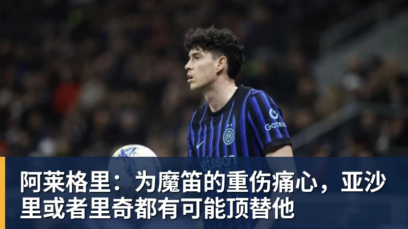 阿莱格里：为魔笛的重伤痛心，亚沙里或者里奇都有可能顶替他
