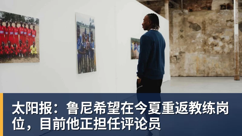 太阳报：鲁尼希望在今夏重返教练岗位，目前他正担任评论员