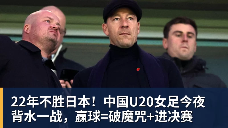 22年不胜日本!中国U20女足今夜背水一战,赢球=破魔咒+进决赛