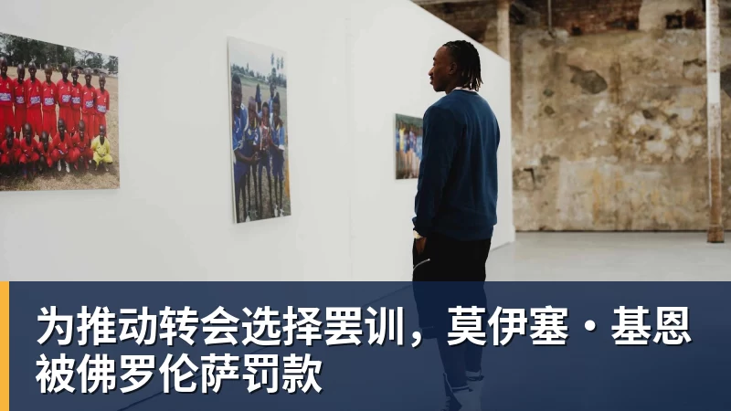 为推动转会选择罢训，莫伊塞·基恩被佛罗伦萨罚款