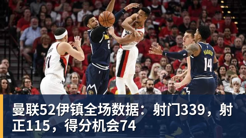 曼联52伊镇全场数据：射门339，射正115，得分机会74