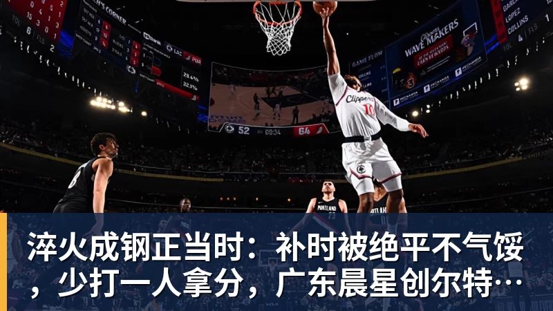 淬火成钢正当时：补时被绝平不气馁，少打一人拿分，广东晨星创尔特青年军硬仗中汲取冲乙力量