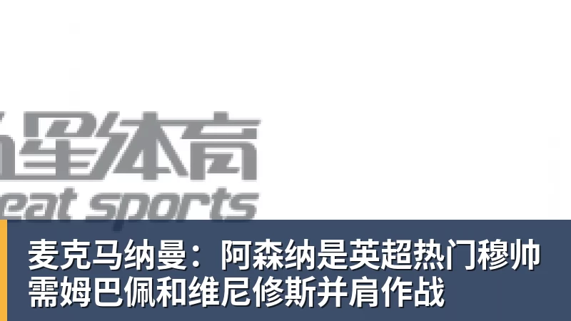 麦克马纳曼：阿森纳是英超热门穆帅需姆巴佩和维尼修斯并肩作战