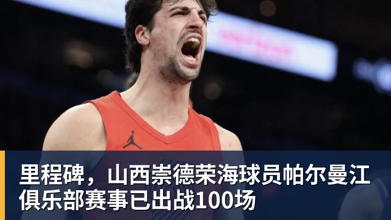 里程碑，山西崇德荣海球员帕尔曼江俱乐部赛事已出战100场