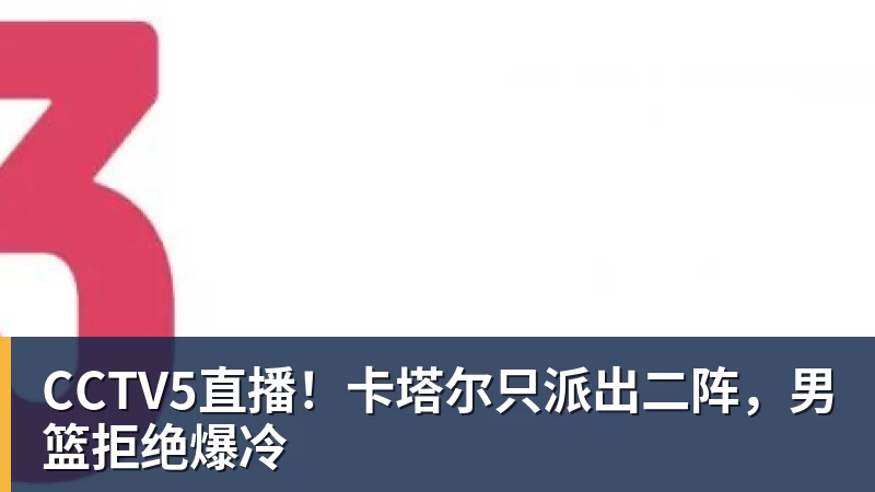 CCTV5直播！卡塔尔只派出二阵，男篮拒绝爆冷