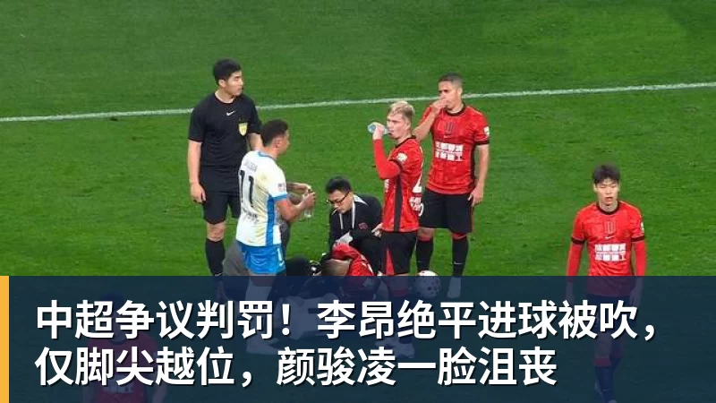 中超争议判罚！李昂绝平进球被吹，仅脚尖越位，颜骏凌一脸沮丧