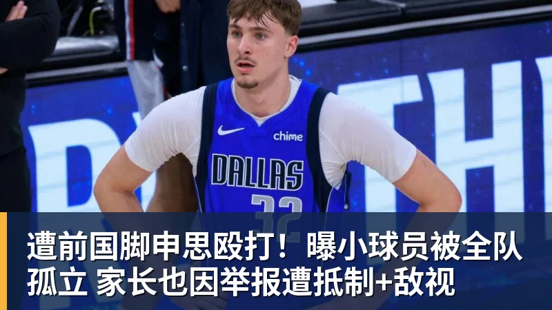 遭前国脚申思殴打!曝小球员被全队孤立 家长也因举报遭抵制+敌视