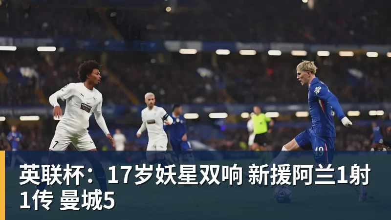 英联杯：17岁妖星双响 新援阿兰1射1传 曼城5