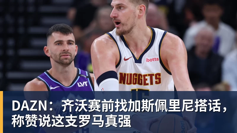 DAZN：齐沃赛前找加斯佩里尼搭话，称赞说这支罗马真强