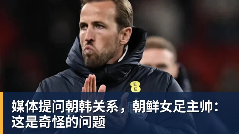 媒体提问朝韩关系，朝鲜女足主帅：这是奇怪的问题