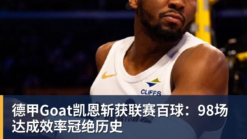德甲Goat凯恩斩获联赛百球：98场达成效率冠绝历史